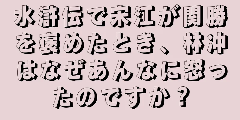 水滸伝で宋江が関勝を褒めたとき、林冲はなぜあんなに怒ったのですか？
