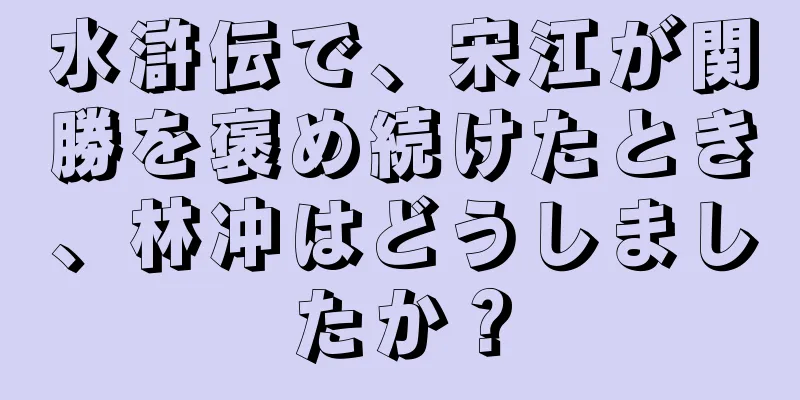 水滸伝で、宋江が関勝を褒め続けたとき、林冲はどうしましたか？