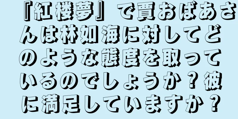 『紅楼夢』で賈おばあさんは林如海に対してどのような態度を取っているのでしょうか？彼に満足していますか？