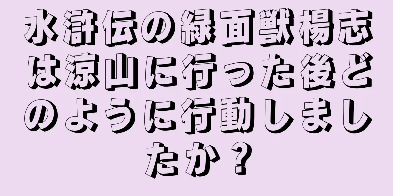 水滸伝の緑面獣楊志は涼山に行った後どのように行動しましたか？