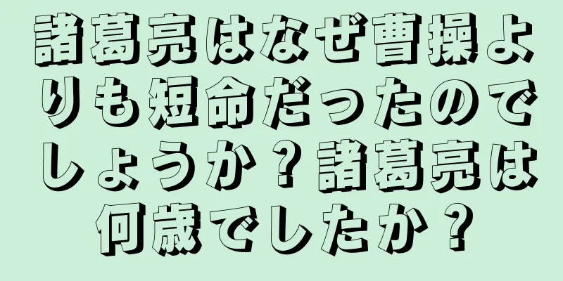 諸葛亮はなぜ曹操よりも短命だったのでしょうか？諸葛亮は何歳でしたか？