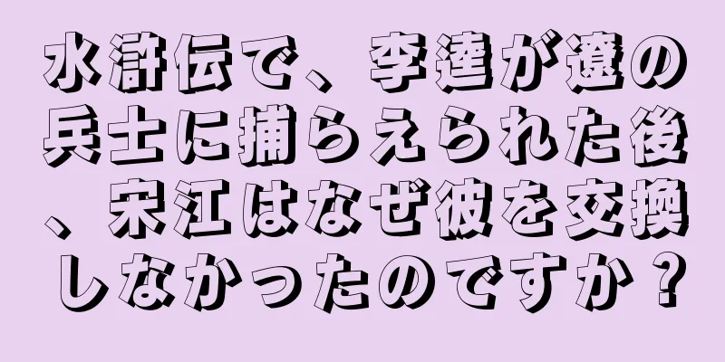 水滸伝で、李逵が遼の兵士に捕らえられた後、宋江はなぜ彼を交換しなかったのですか？
