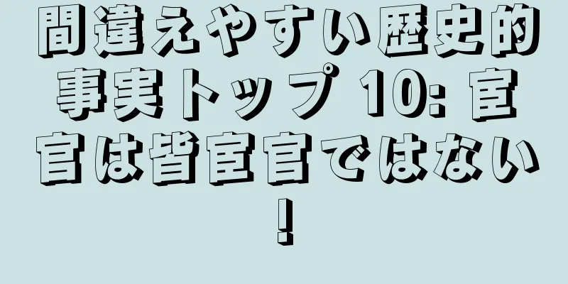 間違えやすい歴史的事実トップ 10: 宦官は皆宦官ではない!