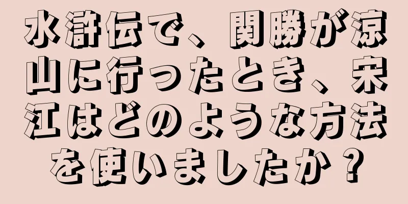 水滸伝で、関勝が涼山に行ったとき、宋江はどのような方法を使いましたか？