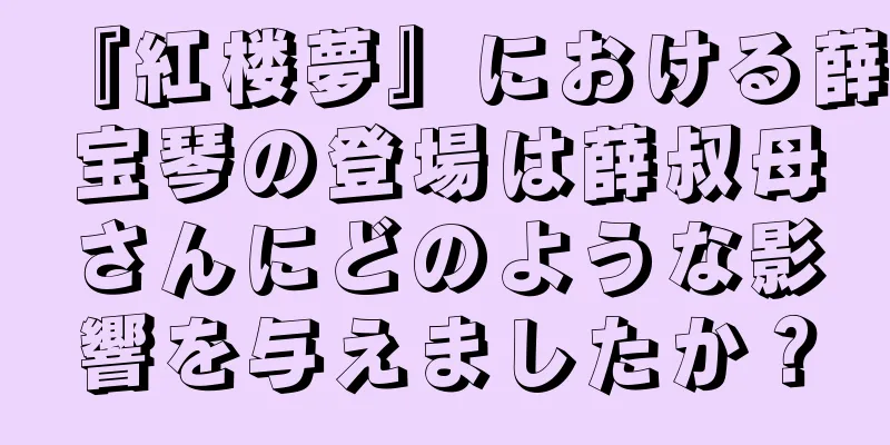 『紅楼夢』における薛宝琴の登場は薛叔母さんにどのような影響を与えましたか？
