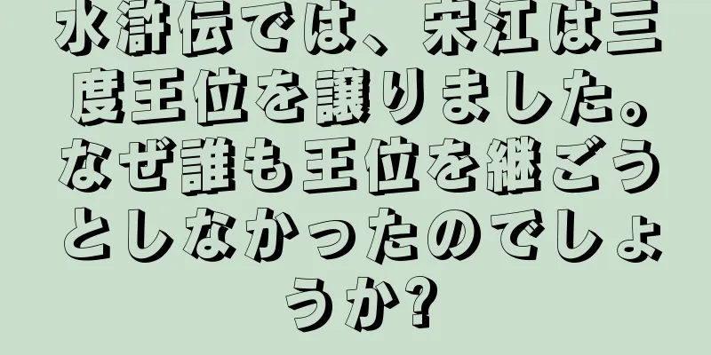 水滸伝では、宋江は三度王位を譲りました。なぜ誰も王位を継ごうとしなかったのでしょうか?