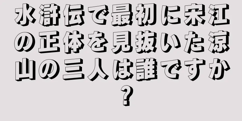 水滸伝で最初に宋江の正体を見抜いた涼山の三人は誰ですか？