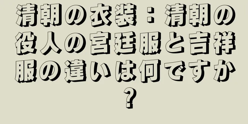清朝の衣装：清朝の役人の宮廷服と吉祥服の違いは何ですか？