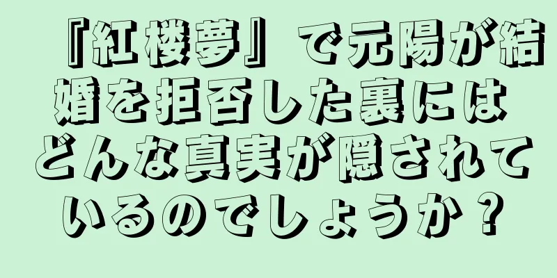 『紅楼夢』で元陽が結婚を拒否した裏にはどんな真実が隠されているのでしょうか？