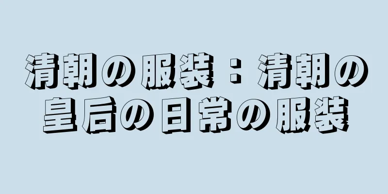 清朝の服装：清朝の皇后の日常の服装