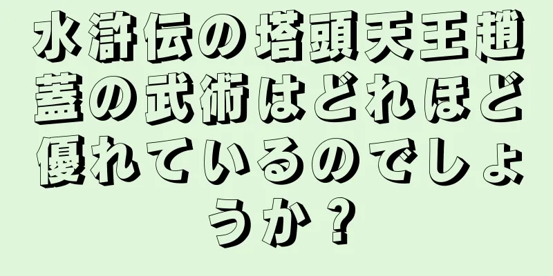 水滸伝の塔頭天王趙蓋の武術はどれほど優れているのでしょうか？