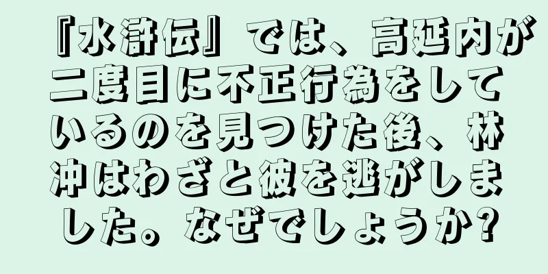 『水滸伝』では、高延内が二度目に不正行為をしているのを見つけた後、林冲はわざと彼を逃がしました。なぜでしょうか?