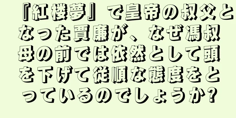 『紅楼夢』で皇帝の叔父となった賈廉が、なぜ馮叔母の前では依然として頭を下げて従順な態度をとっているのでしょうか?