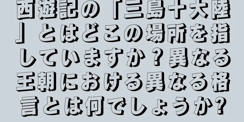 西遊記の「三島十大陸」とはどこの場所を指していますか？異なる王朝における異なる格言とは何でしょうか?