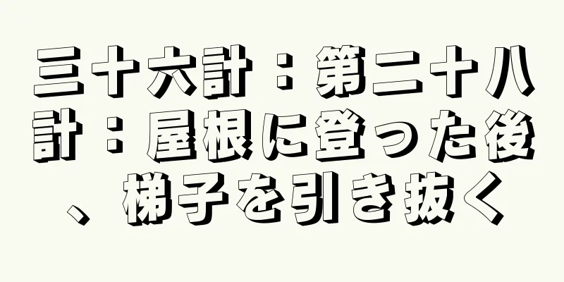 三十六計：第二十八計：屋根に登った後、梯子を引き抜く
