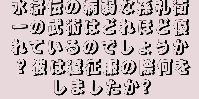 水滸伝の病弱な孫礼衛一の武術はどれほど優れているのでしょうか？彼は遼征服の際何をしましたか?