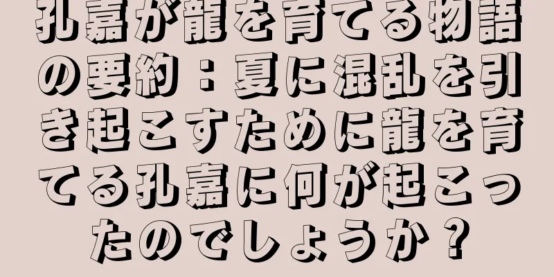 孔嘉が龍を育てる物語の要約：夏に混乱を引き起こすために龍を育てる孔嘉に何が起こったのでしょうか？