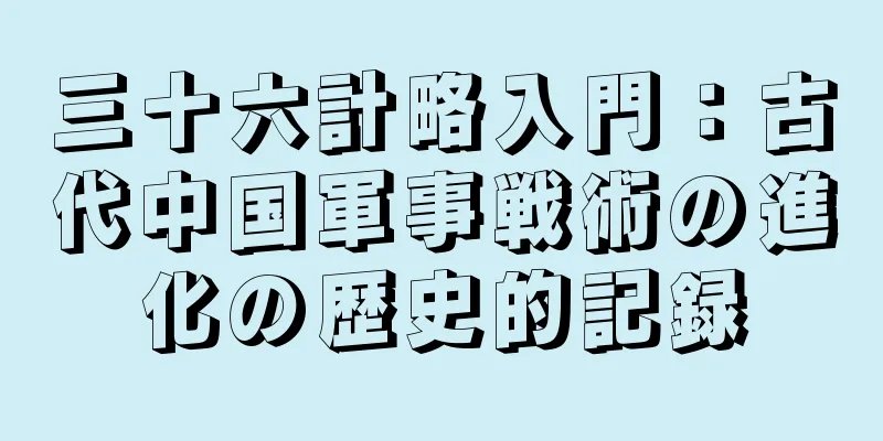 三十六計略入門：古代中国軍事戦術の進化の歴史的記録