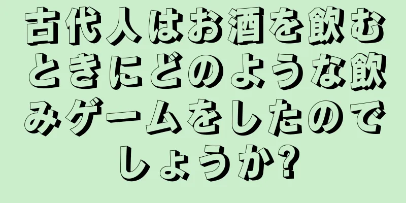 古代人はお酒を飲むときにどのような飲みゲームをしたのでしょうか?