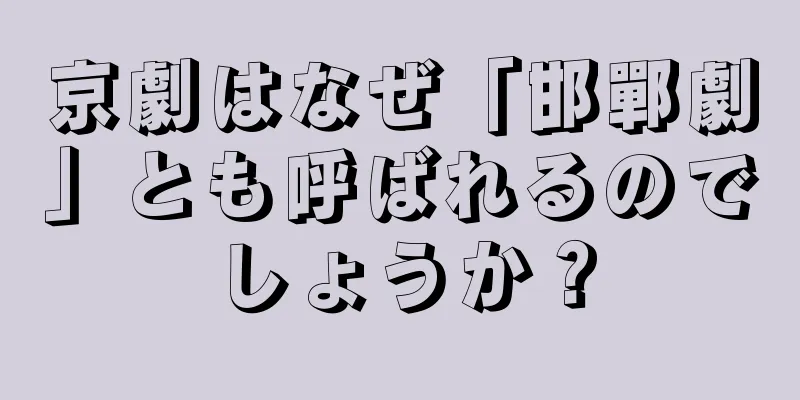 京劇はなぜ「邯鄲劇」とも呼ばれるのでしょうか？
