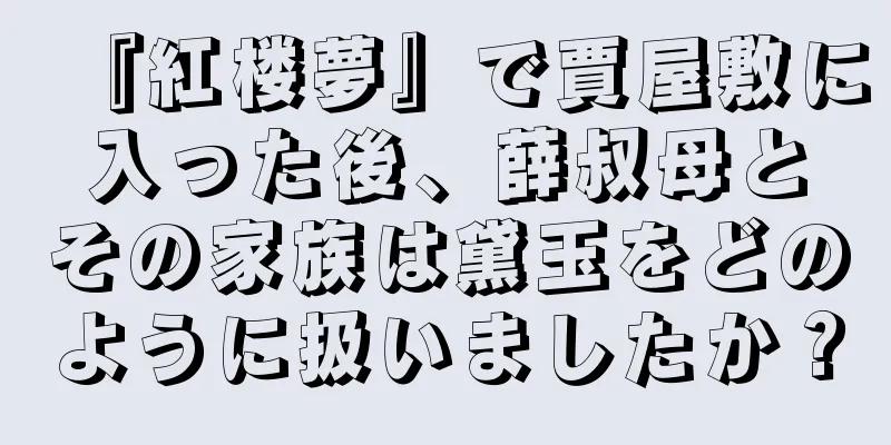 『紅楼夢』で賈屋敷に入った後、薛叔母とその家族は黛玉をどのように扱いましたか？