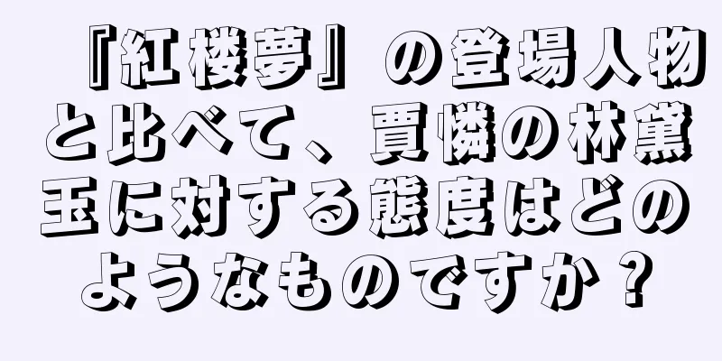 『紅楼夢』の登場人物と比べて、賈憐の林黛玉に対する態度はどのようなものですか？