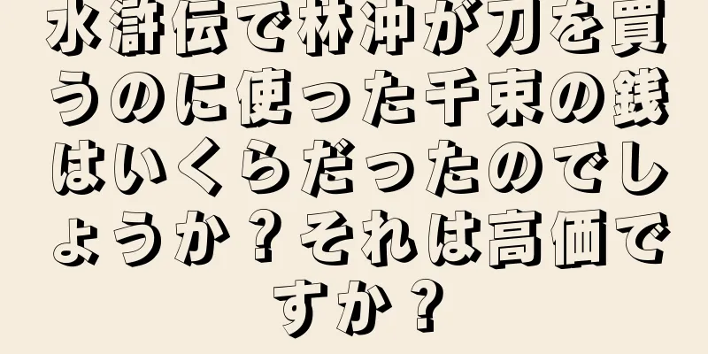 水滸伝で林冲が刀を買うのに使った千束の銭はいくらだったのでしょうか？それは高価ですか？