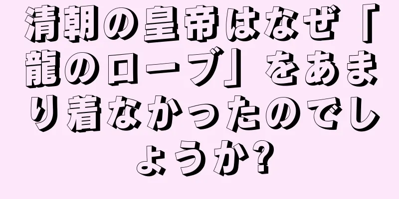 清朝の皇帝はなぜ「龍のローブ」をあまり着なかったのでしょうか?