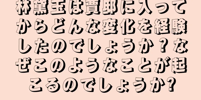 林黛玉は賈邸に入ってからどんな変化を経験したのでしょうか？なぜこのようなことが起こるのでしょうか?