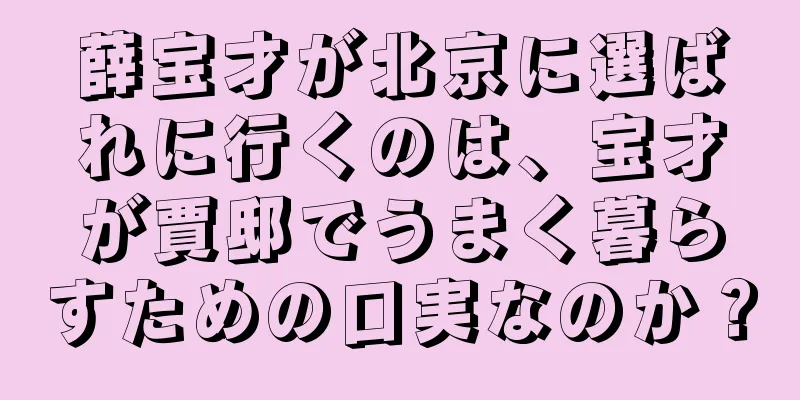 薛宝才が北京に選ばれに行くのは、宝才が賈邸でうまく暮らすための口実なのか？
