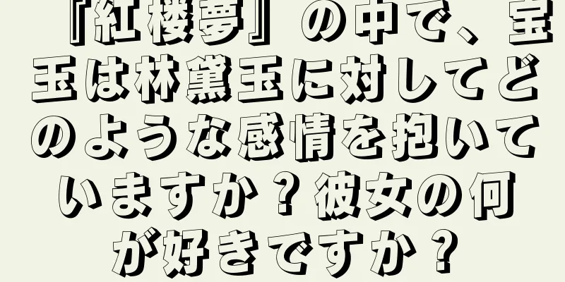 『紅楼夢』の中で、宝玉は林黛玉に対してどのような感情を抱いていますか？彼女の何が好きですか？