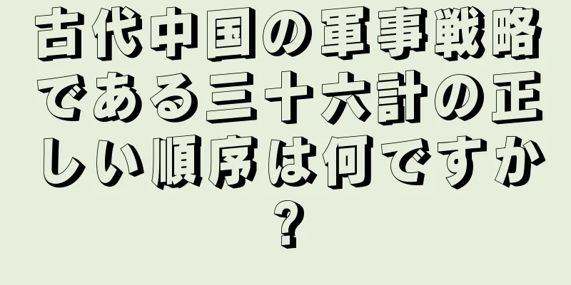 古代中国の軍事戦略である三十六計の正しい順序は何ですか?