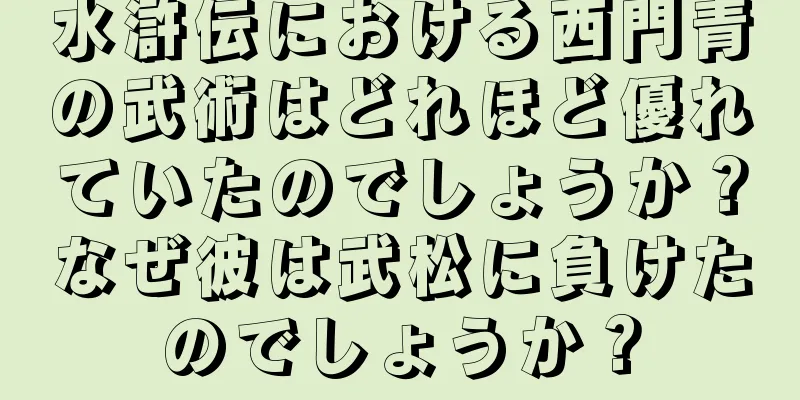 水滸伝における西門青の武術はどれほど優れていたのでしょうか？なぜ彼は武松に負けたのでしょうか？