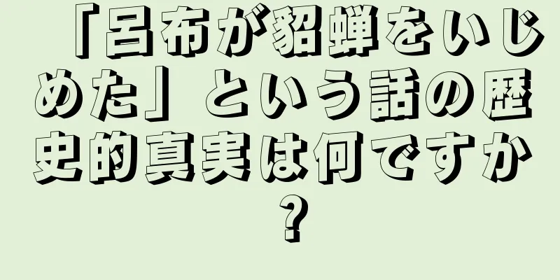 「呂布が貂蝉をいじめた」という話の歴史的真実は何ですか？