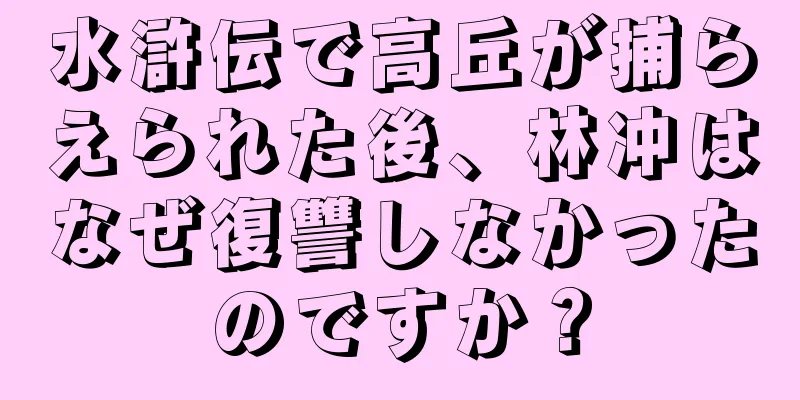 水滸伝で高丘が捕らえられた後、林冲はなぜ復讐しなかったのですか？