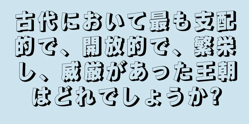 古代において最も支配的で、開放的で、繁栄し、威厳があった王朝はどれでしょうか?