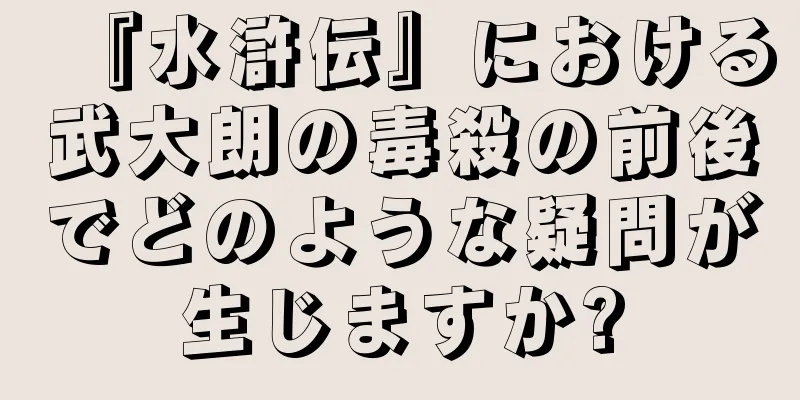 『水滸伝』における武大朗の毒殺の前後でどのような疑問が生じますか?