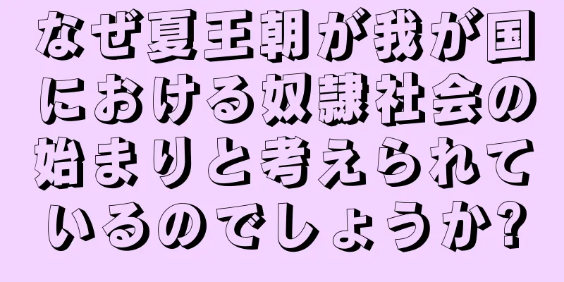 なぜ夏王朝が我が国における奴隷社会の始まりと考えられているのでしょうか?