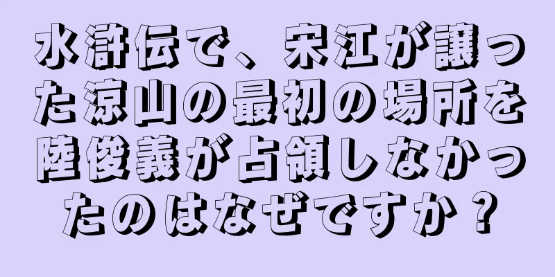 水滸伝で、宋江が譲った涼山の最初の場所を陸俊義が占領しなかったのはなぜですか？