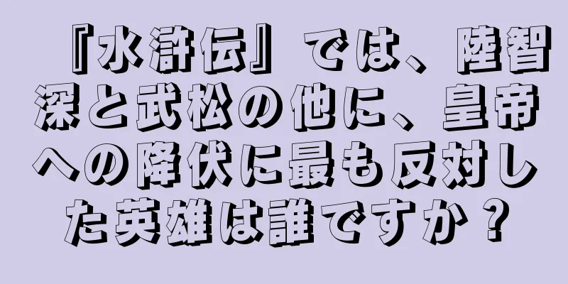 『水滸伝』では、陸智深と武松の他に、皇帝への降伏に最も反対した英雄は誰ですか？