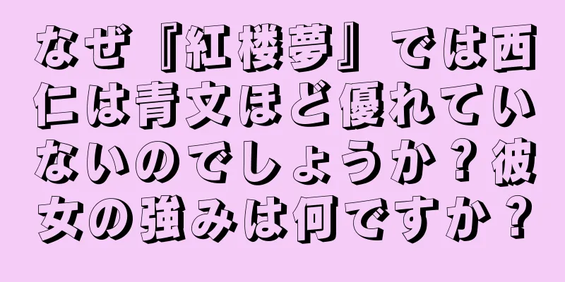 なぜ『紅楼夢』では西仁は青文ほど優れていないのでしょうか？彼女の強みは何ですか？