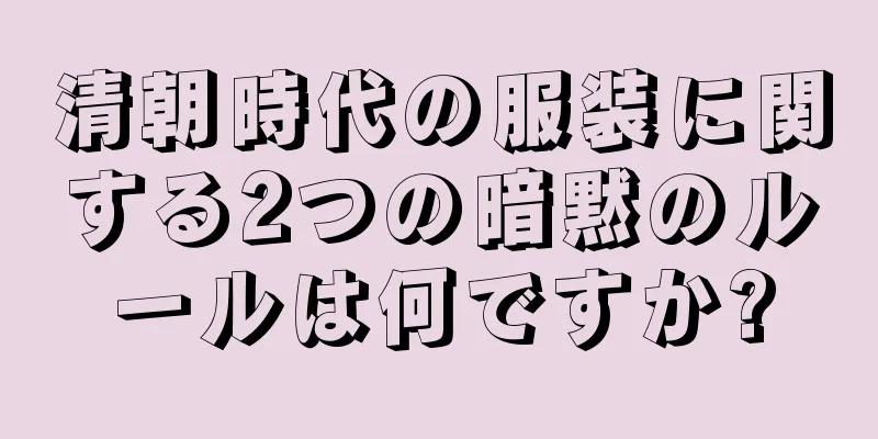 清朝時代の服装に関する2つの暗黙のルールは何ですか?