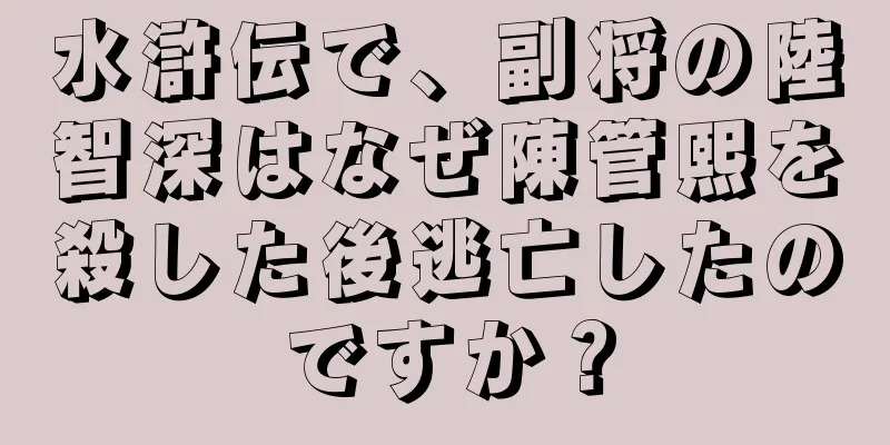 水滸伝で、副将の陸智深はなぜ陳管熙を殺した後逃亡したのですか？