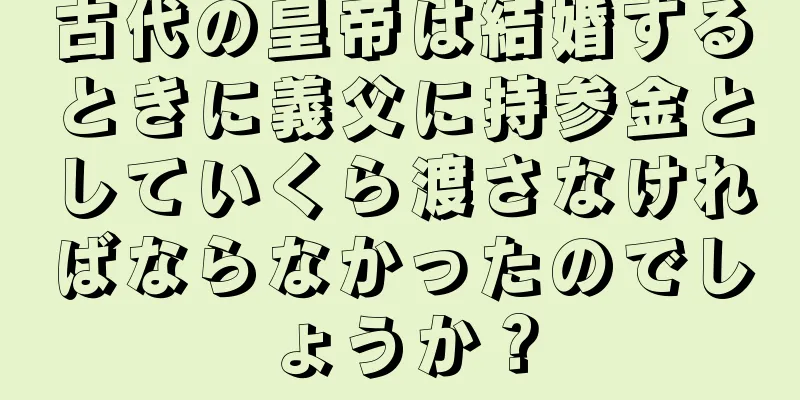 古代の皇帝は結婚するときに義父に持参金としていくら渡さなければならなかったのでしょうか？