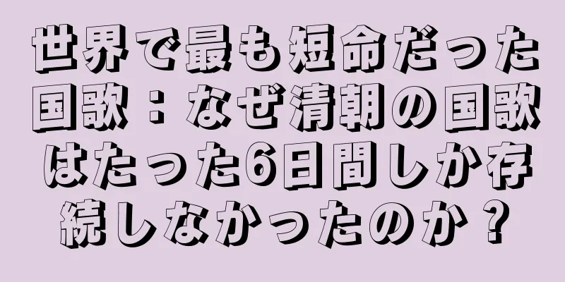 世界で最も短命だった国歌：なぜ清朝の国歌はたった6日間しか存続しなかったのか？