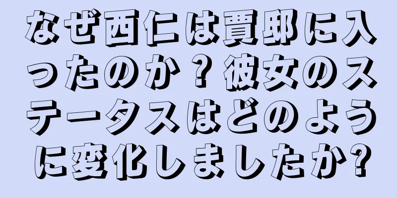 なぜ西仁は賈邸に入ったのか？彼女のステータスはどのように変化しましたか?