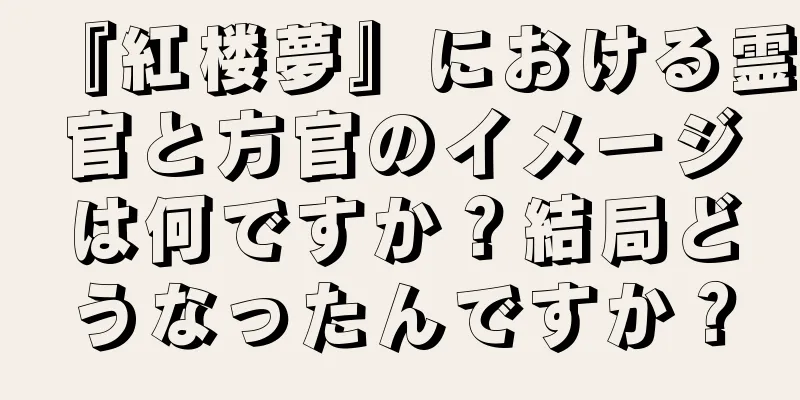 『紅楼夢』における霊官と方官のイメージは何ですか？結局どうなったんですか？