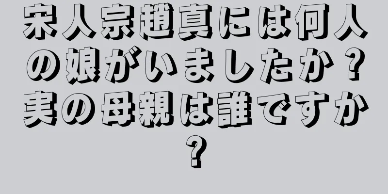 宋人宗趙真には何人の娘がいましたか？実の母親は誰ですか?