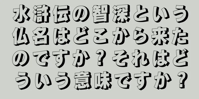 水滸伝の智深という仏名はどこから来たのですか？それはどういう意味ですか？