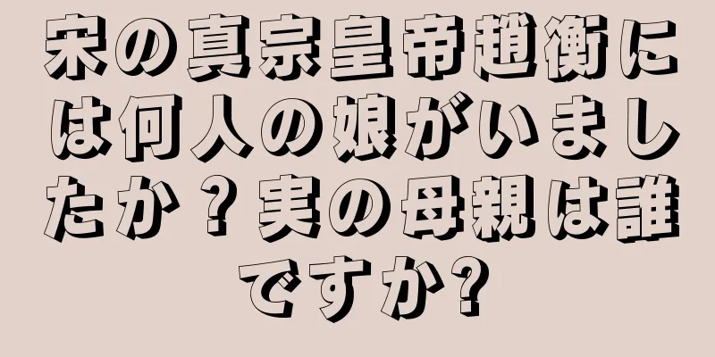 宋の真宗皇帝趙衡には何人の娘がいましたか？実の母親は誰ですか?